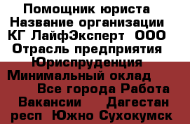 Помощник юриста › Название организации ­ КГ ЛайфЭксперт, ООО › Отрасль предприятия ­ Юриспруденция › Минимальный оклад ­ 45 000 - Все города Работа » Вакансии   . Дагестан респ.,Южно-Сухокумск г.